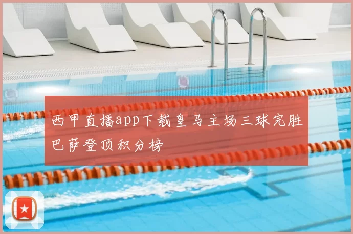 西甲直播app下载皇马主场三球完胜巴萨登顶积分榜