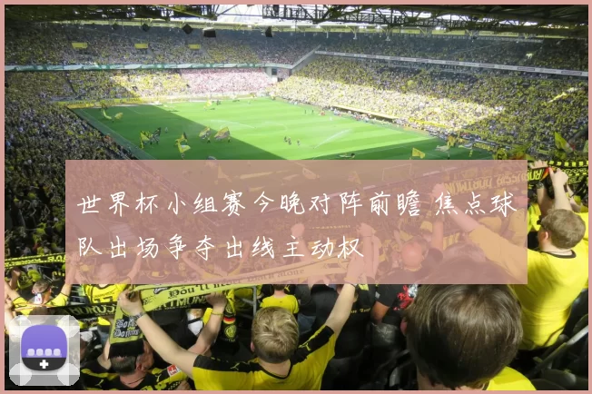世界杯小组赛今晚对阵前瞻 焦点球队出场争夺出线主动权