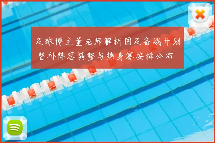 足球博主董老师解析国足备战计划 替补阵容调整与热身赛安排公布
