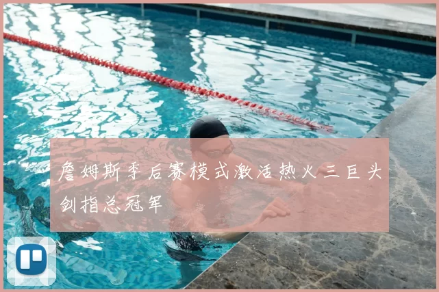 詹姆斯季后赛模式激活热火三巨头剑指总冠军