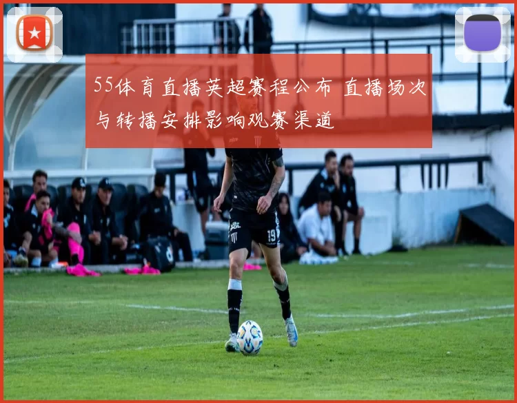 55体育直播英超赛程公布 直播场次与转播安排影响观赛渠道