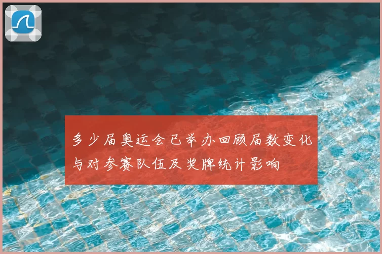 多少届奥运会已举办回顾届数变化与对参赛队伍及奖牌统计影响