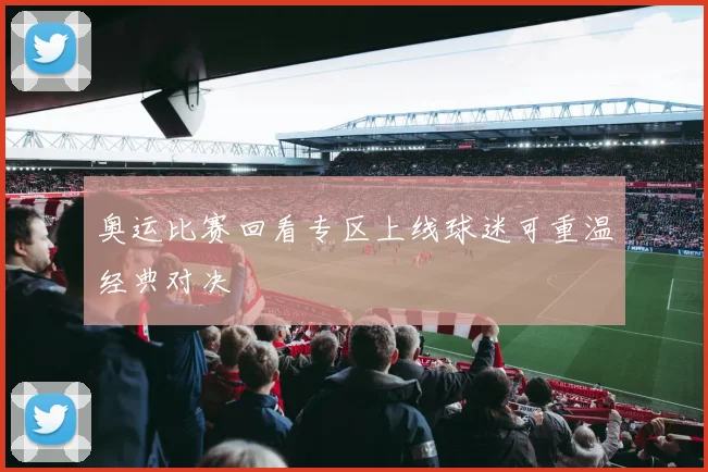 奥运比赛回看专区上线球迷可重温经典对决