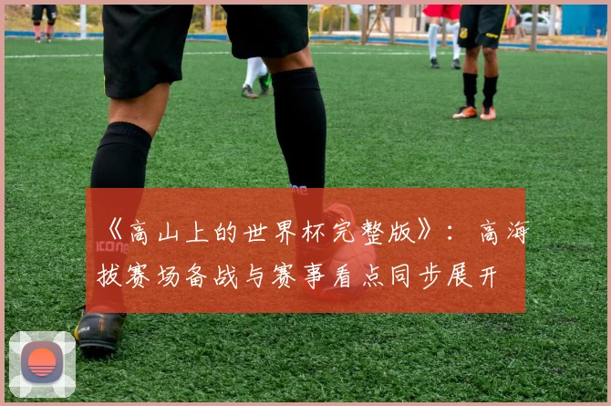 《高山上的世界杯完整版》：高海拔赛场备战与赛事看点同步展开
