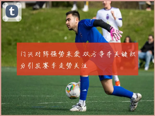 门兴对阵强势来袭 双方争夺关键积分引发赛季走势关注