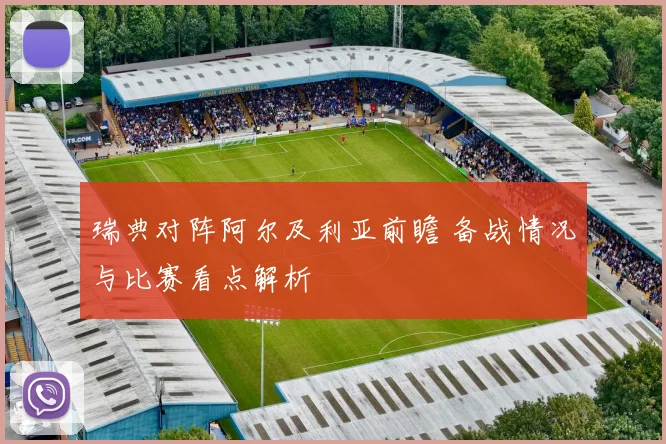 瑞典对阵阿尔及利亚前瞻 备战情况与比赛看点解析
