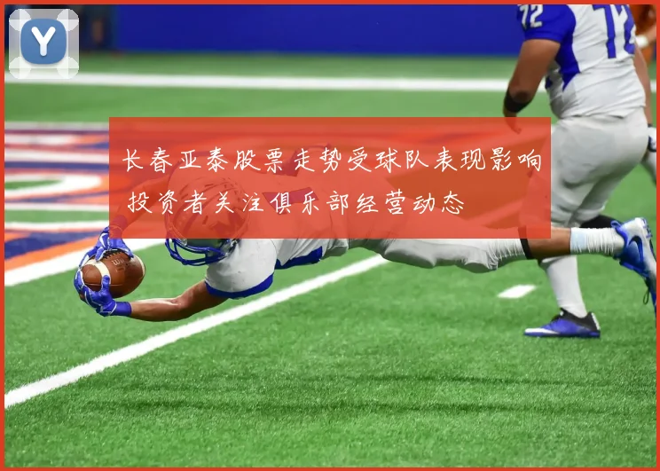 长春亚泰股票走势受球队表现影响 投资者关注俱乐部经营动态