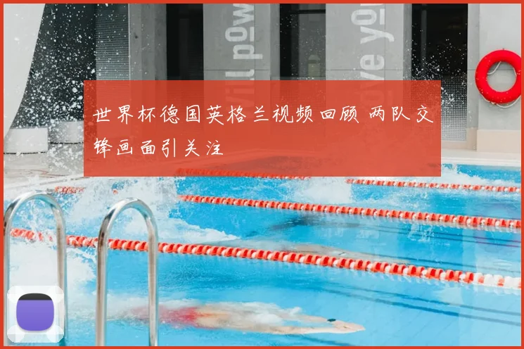 世界杯德国英格兰视频回顾 两队交锋画面引关注