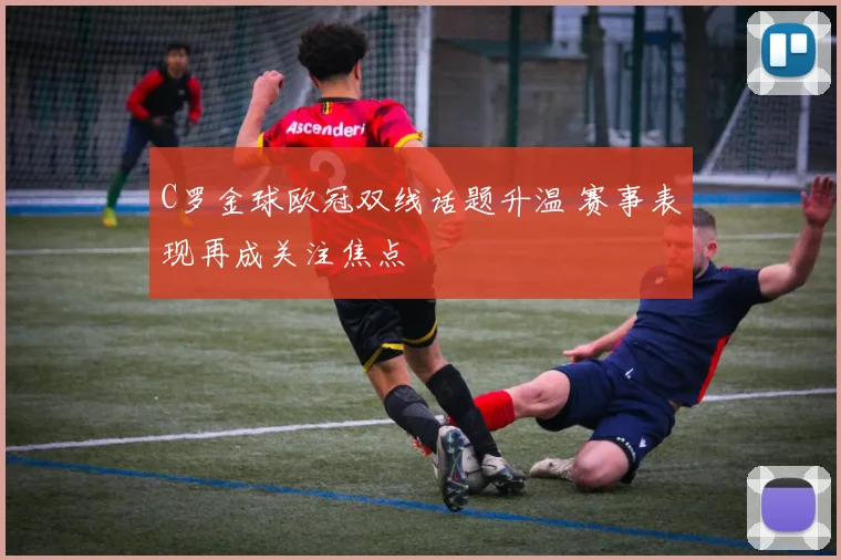 C罗金球欧冠双线话题升温 赛事表现再成关注焦点
