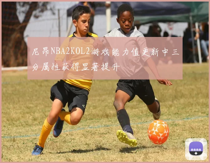尼昂NBA2KOL2游戏能力值更新中三分属性获得显著提升