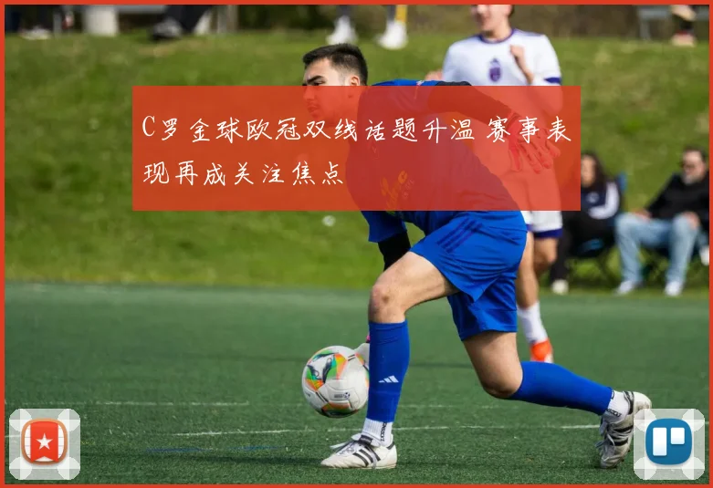 C罗金球欧冠双线话题升温 赛事表现再成关注焦点