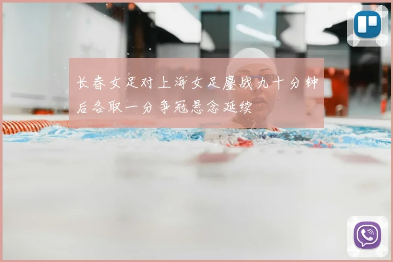 长春女足对上海女足鏖战九十分钟后各取一分争冠悬念延续