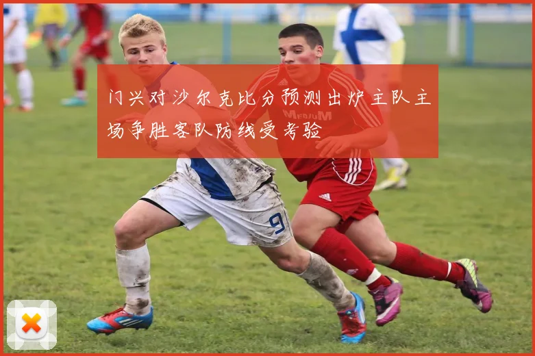 门兴对沙尔克比分预测出炉主队主场争胜客队防线受考验