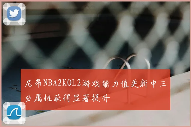 尼昂NBA2KOL2游戏能力值更新中三分属性获得显著提升